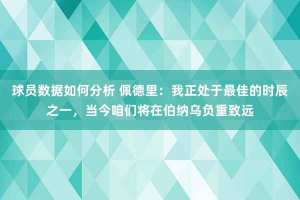 球员数据如何分析 佩德里：我正处于最佳的时辰之一，当今咱们将在伯纳乌负重致远