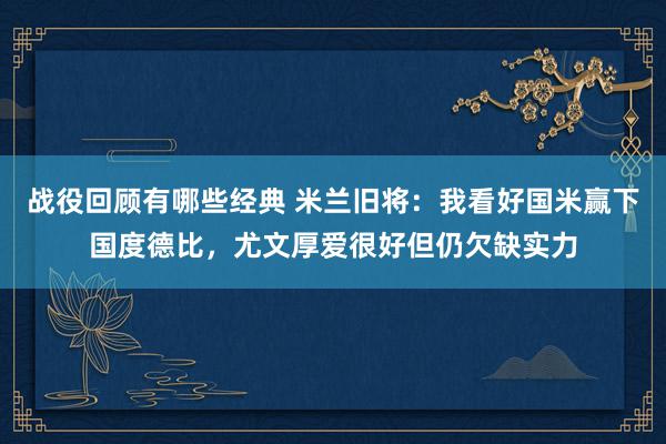 战役回顾有哪些经典 米兰旧将：我看好国米赢下国度德比，尤文厚爱很好但仍欠缺实力