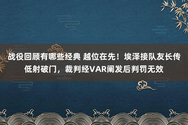 战役回顾有哪些经典 越位在先！埃泽接队友长传低射破门，裁判经VAR阐发后判罚无效