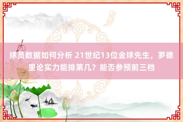 球员数据如何分析 21世纪13位金球先生，罗德里论实力能排第几？能否参预前三档