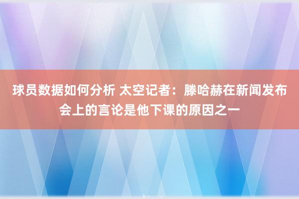 球员数据如何分析 太空记者：滕哈赫在新闻发布会上的言论是他下课的原因之一