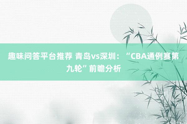 趣味问答平台推荐 青岛vs深圳：“CBA通例赛第九轮”前瞻分析