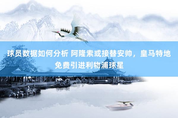 球员数据如何分析 阿隆索或接替安帅，皇马特地免费引进利物浦球星