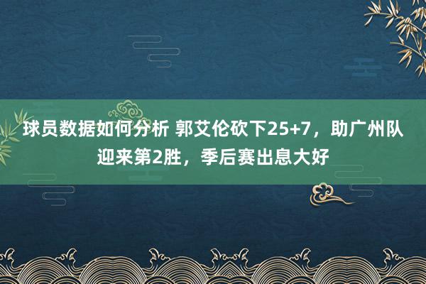 球员数据如何分析 郭艾伦砍下25+7，助广州队迎来第2胜，季后赛出息大好