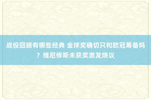 战役回顾有哪些经典 金球奖确切只和欧冠筹备吗？维尼修斯未获奖激发烧议