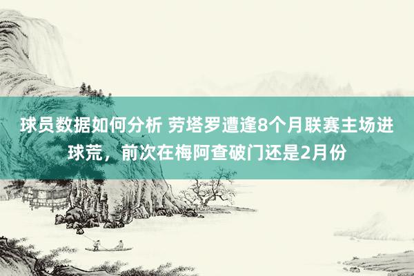 球员数据如何分析 劳塔罗遭逢8个月联赛主场进球荒，前次在梅阿查破门还是2月份