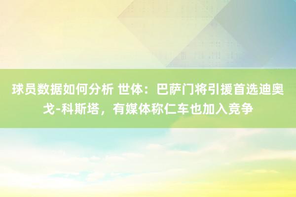 球员数据如何分析 世体：巴萨门将引援首选迪奥戈-科斯塔，有媒体称仁车也加入竞争