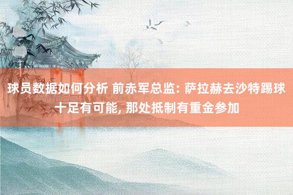 球员数据如何分析 前赤军总监: 萨拉赫去沙特踢球十足有可能, 那处抵制有重金参加