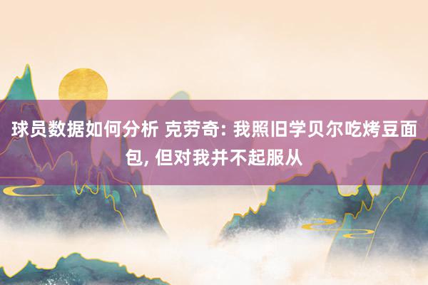 球员数据如何分析 克劳奇: 我照旧学贝尔吃烤豆面包, 但对我并不起服从