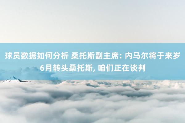 球员数据如何分析 桑托斯副主席: 内马尔将于来岁6月转头桑托斯, 咱们正在谈判