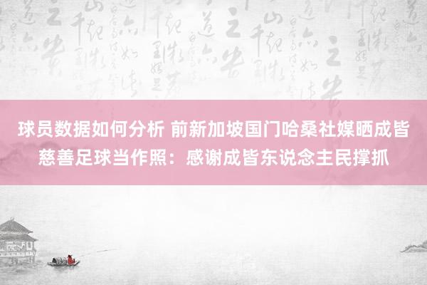 球员数据如何分析 前新加坡国门哈桑社媒晒成皆慈善足球当作照：感谢成皆东说念主民撑抓