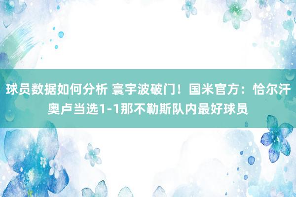 球员数据如何分析 寰宇波破门！国米官方：恰尔汗奥卢当选1-1那不勒斯队内最好球员