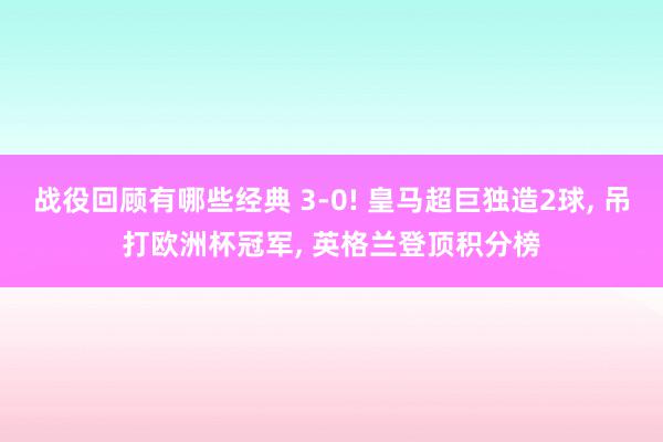 战役回顾有哪些经典 3-0! 皇马超巨独造2球, 吊打欧洲杯冠军, 英格兰登顶积分榜