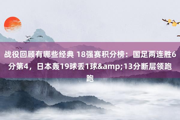 战役回顾有哪些经典 18强赛积分榜：国足两连胜6分第4，日本轰19球丢1球&13分断层领跑