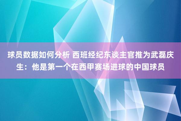 球员数据如何分析 西班经纪东谈主官推为武磊庆生：他是第一个在西甲赛场进球的中国球员