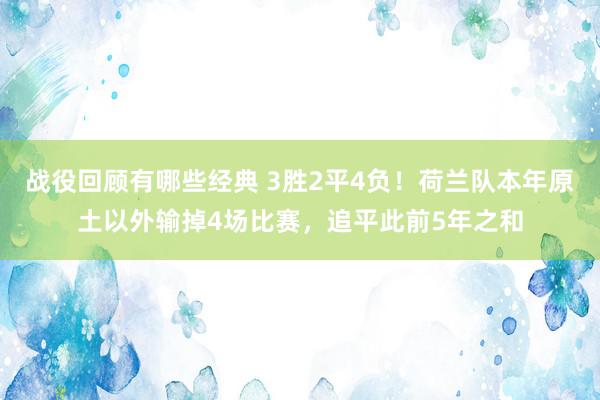 战役回顾有哪些经典 3胜2平4负！荷兰队本年原土以外输掉4场比赛，追平此前5年之和