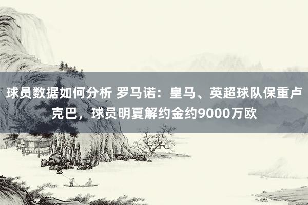 球员数据如何分析 罗马诺：皇马、英超球队保重卢克巴，球员明夏解约金约9000万欧