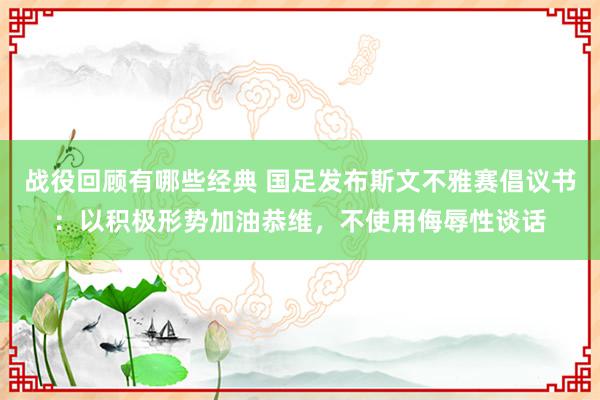 战役回顾有哪些经典 国足发布斯文不雅赛倡议书：以积极形势加油恭维，不使用侮辱性谈话