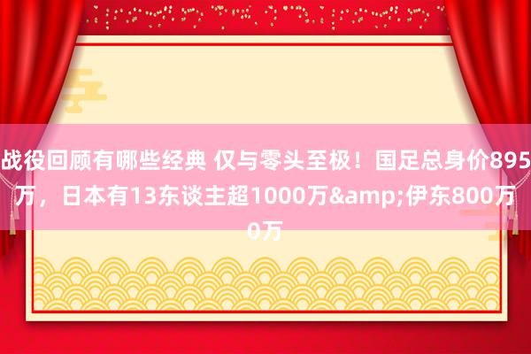 战役回顾有哪些经典 仅与零头至极！国足总身价895万，日本有13东谈主超1000万&伊东800万