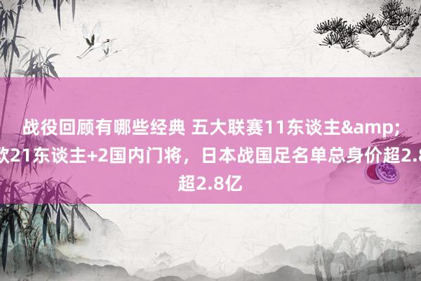 战役回顾有哪些经典 五大联赛11东谈主&旅欧21东谈主+2国内门将，日本战国足名单总身价超2.8亿