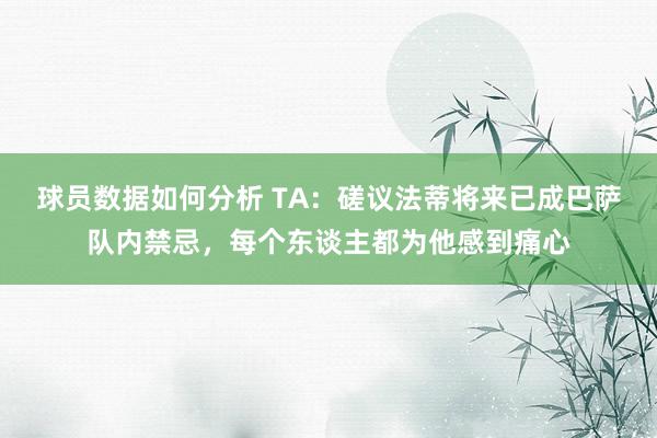 球员数据如何分析 TA：磋议法蒂将来已成巴萨队内禁忌，每个东谈主都为他感到痛心