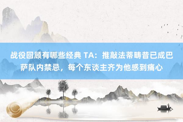 战役回顾有哪些经典 TA：推敲法蒂畴昔已成巴萨队内禁忌，每个东谈主齐为他感到痛心