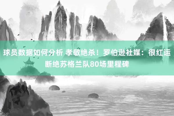 球员数据如何分析 孝敬绝杀！罗伯逊社媒：很红运断绝苏格兰队80场里程碑