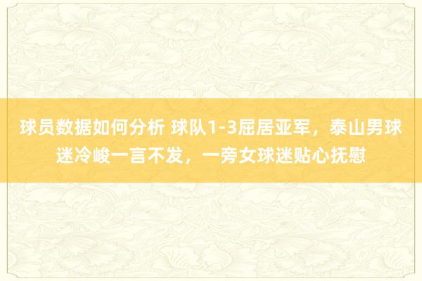 球员数据如何分析 球队1-3屈居亚军，泰山男球迷冷峻一言不发，一旁女球迷贴心抚慰