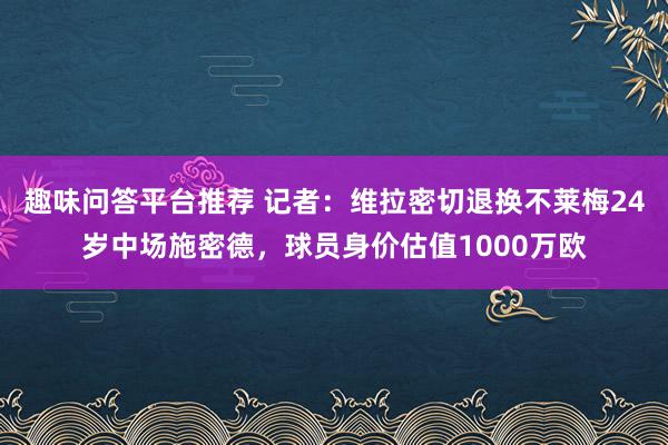 趣味问答平台推荐 记者：维拉密切退换不莱梅24岁中场施密德，球员身价估值1000万欧