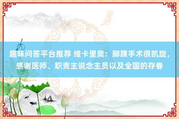 趣味问答平台推荐 维卡里奥：脚踝手术很凯旋，感谢医师、职责主说念主员以及全国的存眷