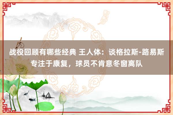 战役回顾有哪些经典 王人体：谈格拉斯-路易斯专注于康复，球员不肯意冬窗离队