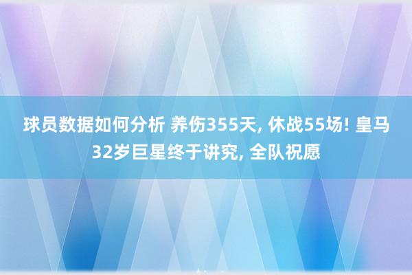 球员数据如何分析 养伤355天, 休战55场! 皇马32岁巨星终于讲究, 全队祝愿