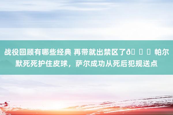 战役回顾有哪些经典 再带就出禁区了😂帕尔默死死护住皮球，萨尔成功从死后犯规送点