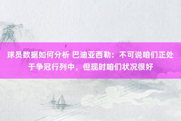 球员数据如何分析 巴迪亚西勒：不可说咱们正处于争冠行列中，但现时咱们状况很好