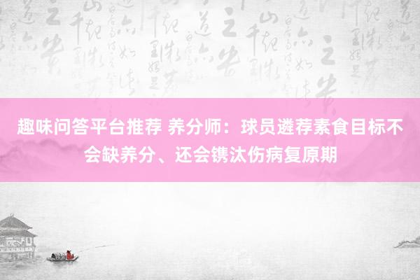 趣味问答平台推荐 养分师：球员遴荐素食目标不会缺养分、还会镌汰伤病复原期