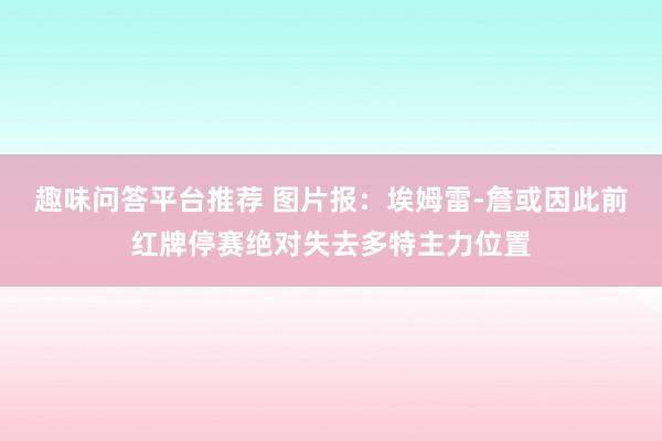 趣味问答平台推荐 图片报：埃姆雷-詹或因此前红牌停赛绝对失去多特主力位置