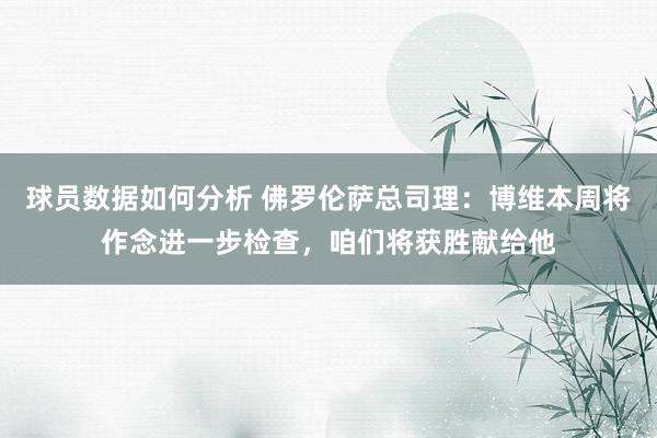 球员数据如何分析 佛罗伦萨总司理：博维本周将作念进一步检查，咱们将获胜献给他