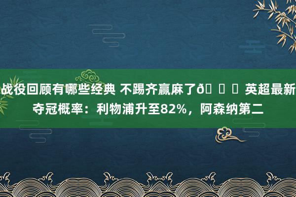 战役回顾有哪些经典 不踢齐赢麻了😅英超最新夺冠概率：利物浦升至82%，阿森纳第二