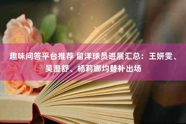 趣味问答平台推荐 留洋球员进展汇总：王妍雯、吴澄舒、杨莉娜均替补出场