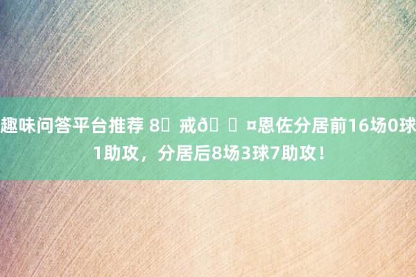 趣味问答平台推荐 8⃣戒😤恩佐分居前16场0球1助攻，分居后8场3球7助攻！