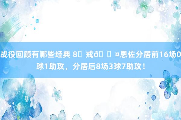 战役回顾有哪些经典 8⃣戒😤恩佐分居前16场0球1助攻，分居后8场3球7助攻！