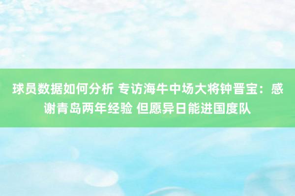 球员数据如何分析 专访海牛中场大将钟晋宝：感谢青岛两年经验 但愿异日能进国度队