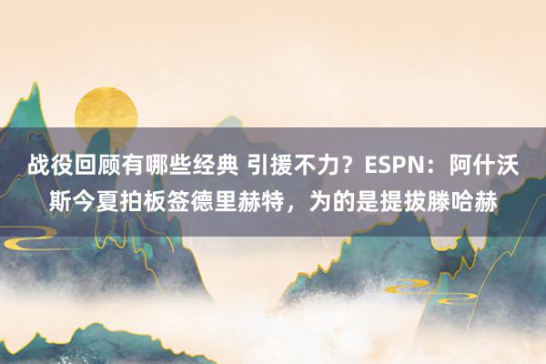 战役回顾有哪些经典 引援不力？ESPN：阿什沃斯今夏拍板签德里赫特，为的是提拔滕哈赫