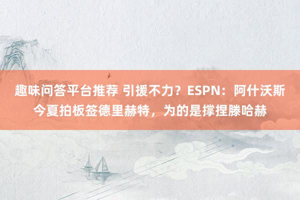 趣味问答平台推荐 引援不力？ESPN：阿什沃斯今夏拍板签德里赫特，为的是撑捏滕哈赫