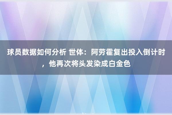 球员数据如何分析 世体：阿劳霍复出投入倒计时，他再次将头发染成白金色