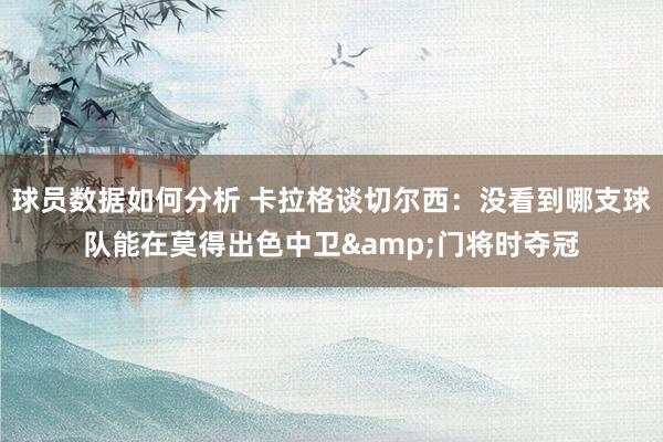 球员数据如何分析 卡拉格谈切尔西：没看到哪支球队能在莫得出色中卫&门将时夺冠