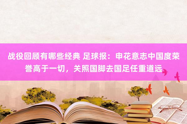 战役回顾有哪些经典 足球报：申花意志中国度荣誉高于一切，关照国脚去国足任重道远