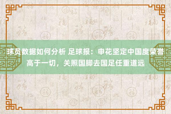 球员数据如何分析 足球报：申花坚定中国度荣誉高于一切，关照国脚去国足任重道远