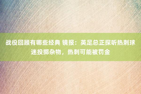 战役回顾有哪些经典 镜报：英足总正探听热刺球迷投掷杂物，热刺可能被罚金