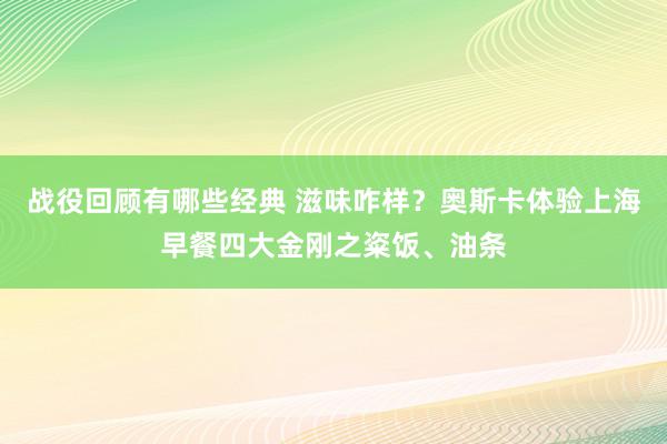 战役回顾有哪些经典 滋味咋样？奥斯卡体验上海早餐四大金刚之粢饭、油条